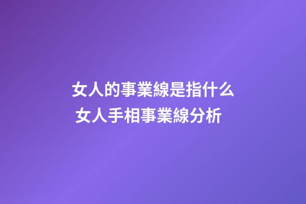 女人的事業線是指什么 女人手相事業線分析